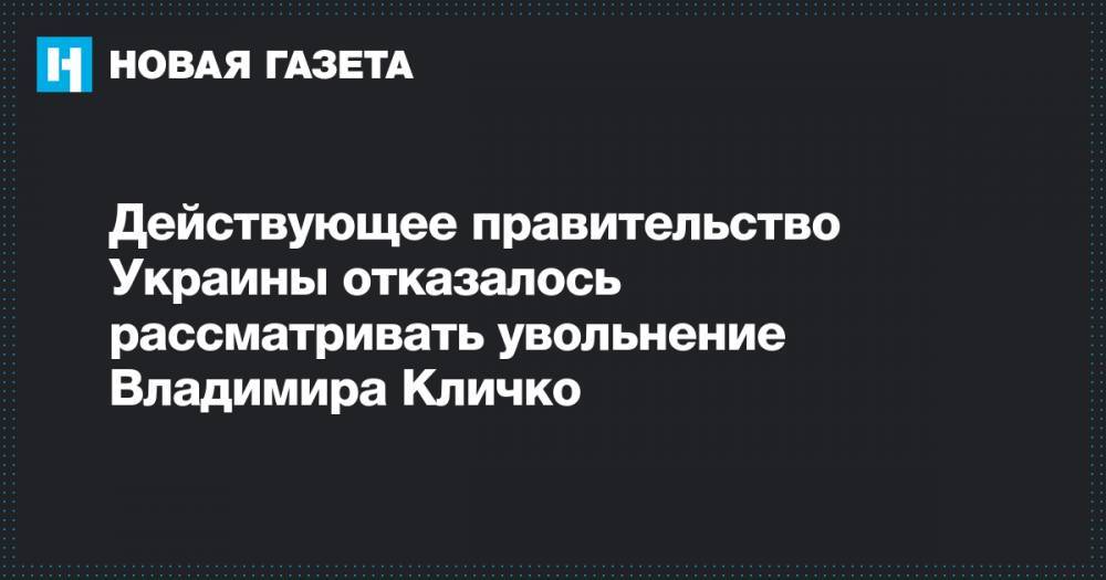 Владимир Зеленский - Виталий Кличко - Андрей Богдан - Владимир Гройсман - Действующее правительство Украины отказалось рассматривать увольнение Владимира Кличко - novayagazeta.ru - Украина - Киев