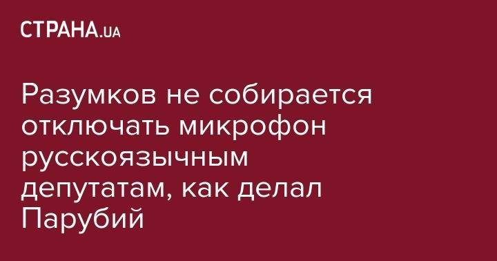 Дмитрий Разумков - Андрей Парубия - Разумков не собирается отключать микрофон русскоязычным депутатам, как делал Парубий - strana.ua - Украина