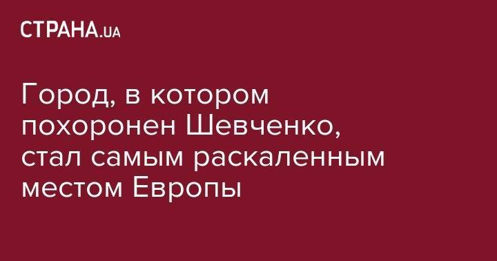 Город, в котором похоронен Шевченко, стал самым раскаленным местом Европы - strana.ua - Черкасская обл.