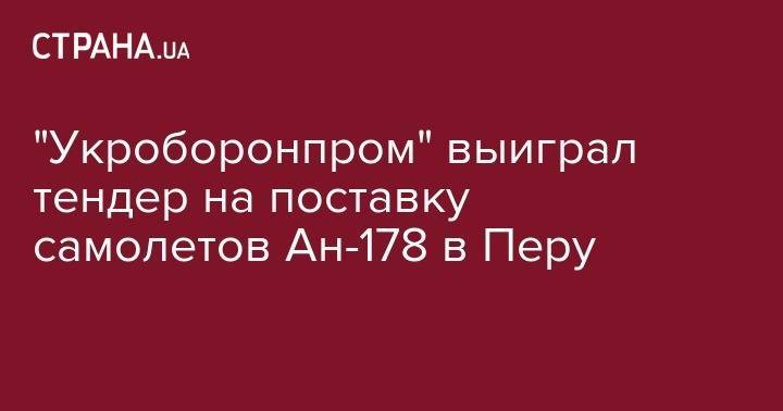 "Укроборонпром" выиграл тендер на поставку самолетов Ан-178 в Перу - strana.ua - США - Италия - Перу