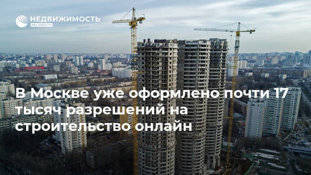 В Москве уже оформлено почти 17 тысяч разрешений на строительство онлайн - realty.ria.ru - Москва - Строительство