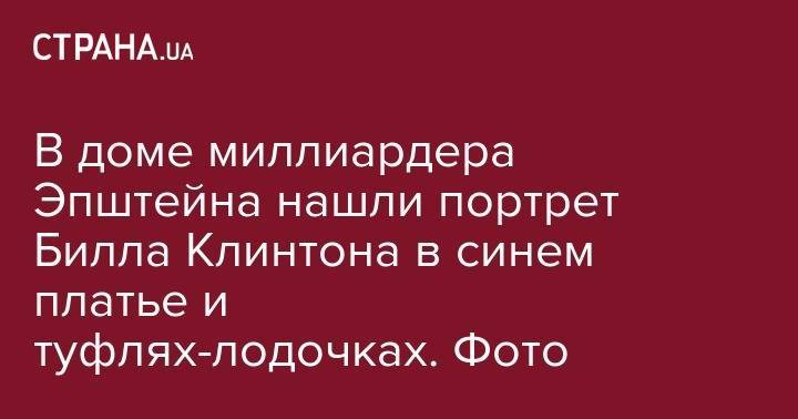 Вильям Клинтон - Джеффри Эпштейн - В доме миллиардера Эпштейна нашли портрет Билла Клинтона в синем платье и туфлях-лодочках. Фото - strana.ua - США