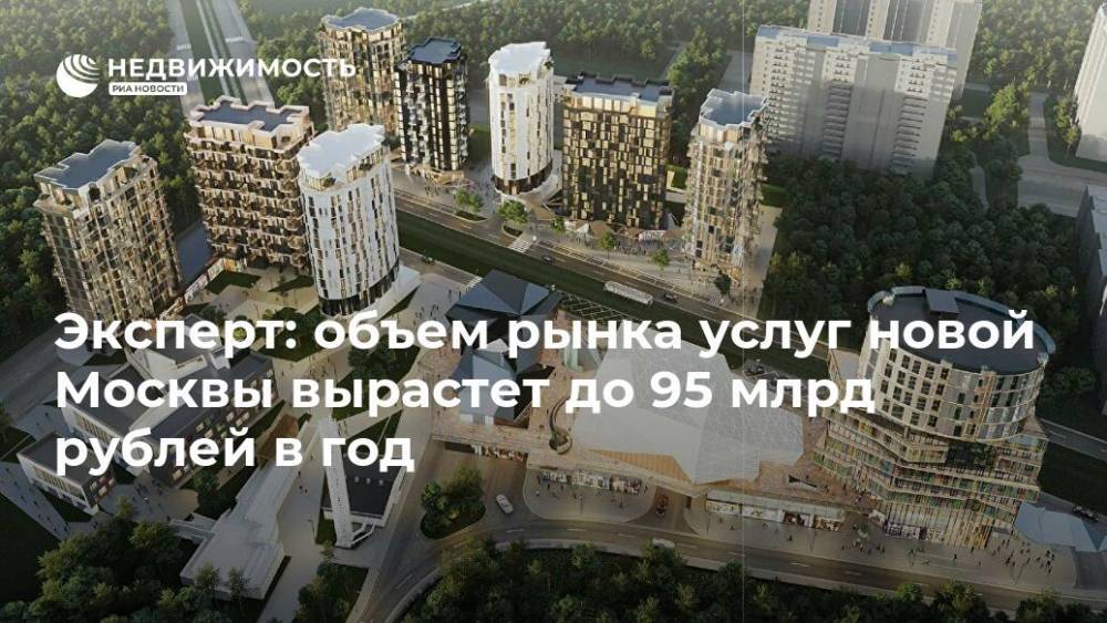 Эксперт: объем рынка услуг новой Москвы вырастет до 95 млрд рублей в год - realty.ria.ru - Москва - Москва