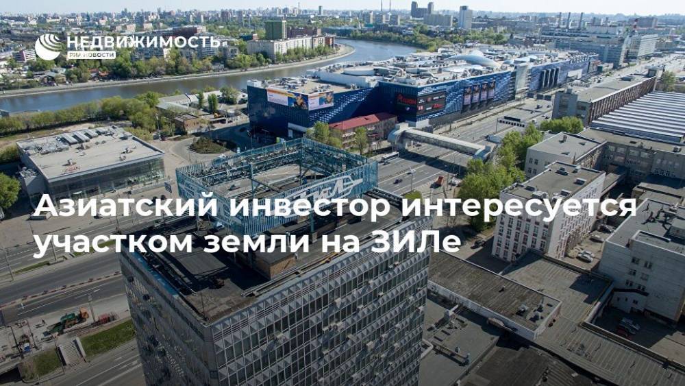 Азиатский инвестор интересуется участком земли на ЗИЛе - realty.ria.ru - Москва - Москва - Строительство