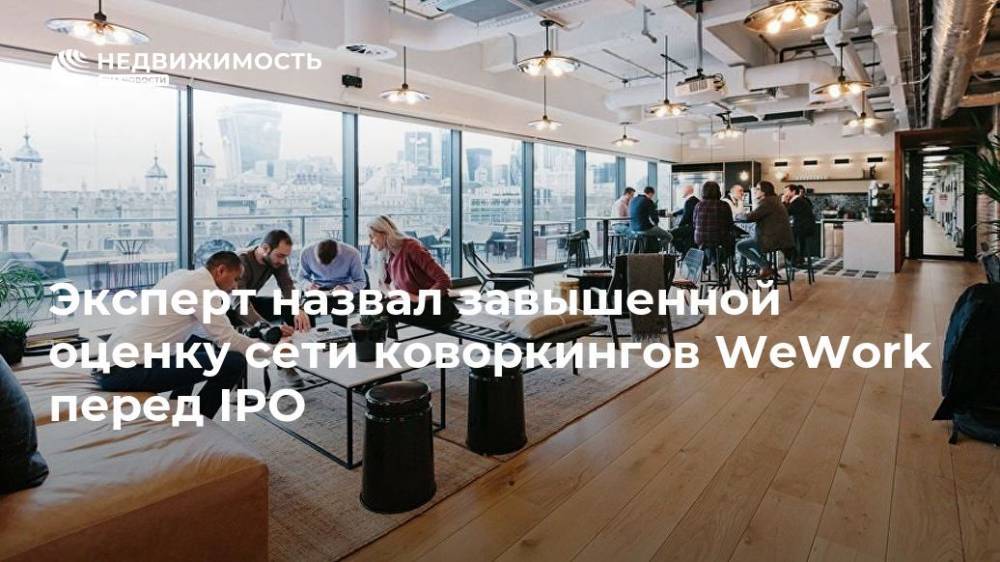 Игорь Рыбаков - Эксперт назвал завышенной оценку сети коворкингов WeWork перед IPO - realty.ria.ru - Москва - США