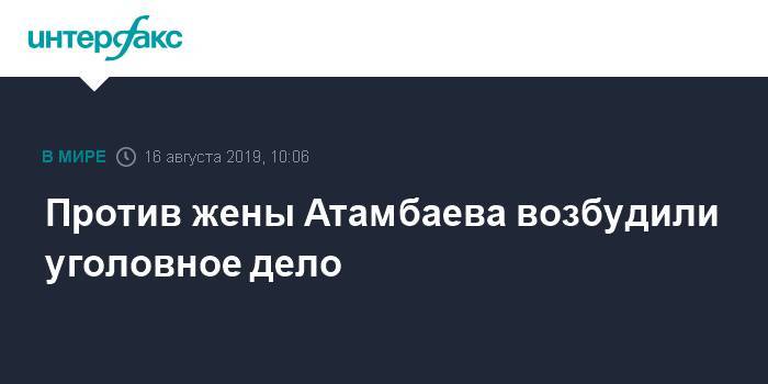 Против жены Атамбаева возбудили уголовное дело - interfax.ru - Москва - Киргизия
