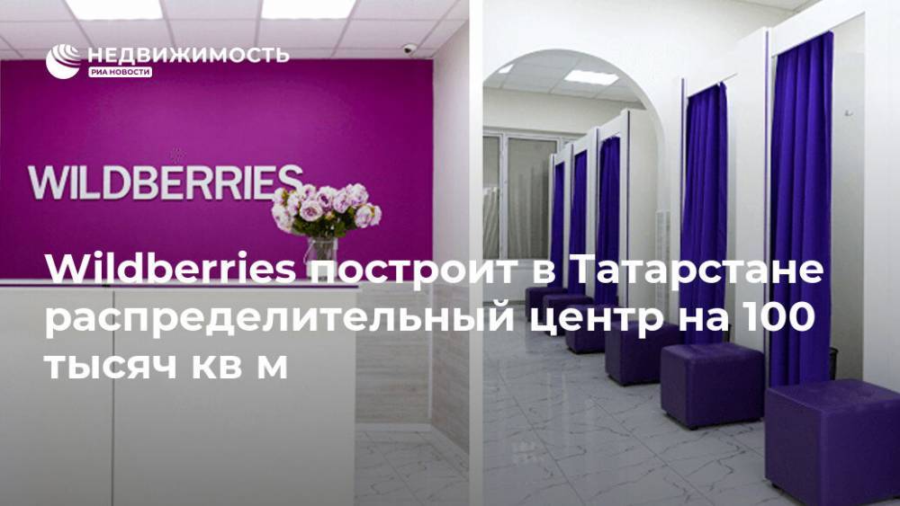 Wildberries построит в Татарстане распределительный центр на 100 тысяч кв м - realty.ria.ru - Москва - респ. Татарстан - Казань - Строительство