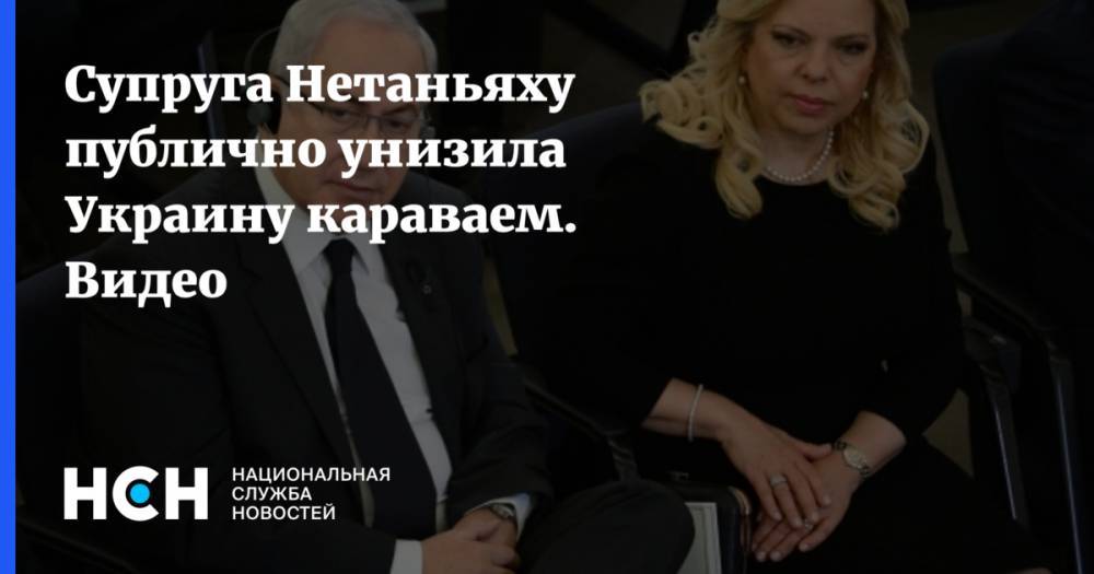 Сара Нетаньяху - Супруга Нетаньяху публично унизила Украину караваем. Видео - nsn.fm - Украина - Киев - Израиль