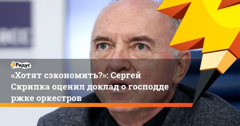 Константин Хабенский - «Хотят сэкономить?»: Сергей Скрипка оценил доклад о&nbsp;господдержке оркестров. Ридус - ridus.ru - Россия