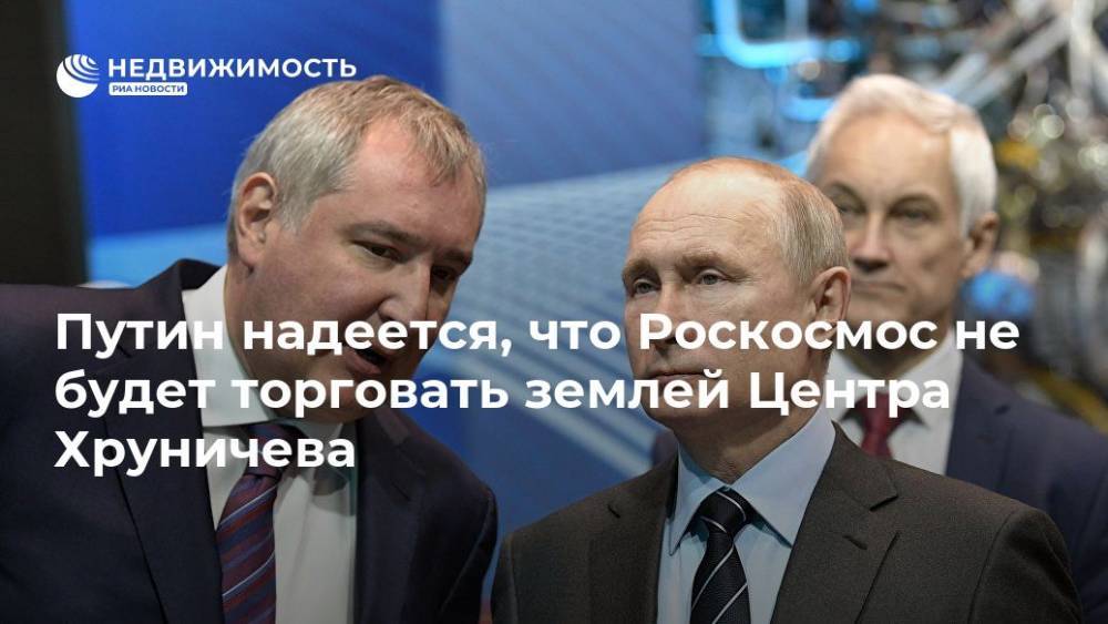 Владимир Путин - Дмитрий Рогозин - Путин надеется, что Роскосмос не будет торговать землей Центра Хруничева - realty.ria.ru - Москва - Россия