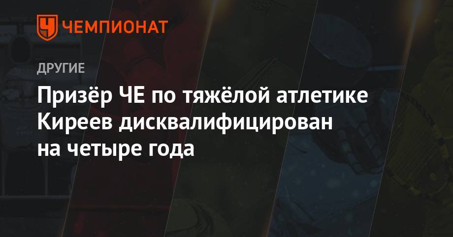 Призёр ЧЕ по тяжёлой атлетике Киреев дисквалифицирован на четыре года - championat.com - Россия