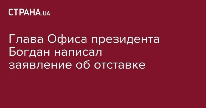 Владимир Зеленский - Андрей Богдан - Игорь Коломойский - Глава Офиса президента Богдан написал заявление об отставке - strana.ua - Украина