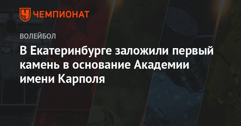 Евгений Куйвашев - В Екатеринбурге заложили первый камень в основание Академии имени Карполя - championat.com - Екатеринбург - Свердловская обл.