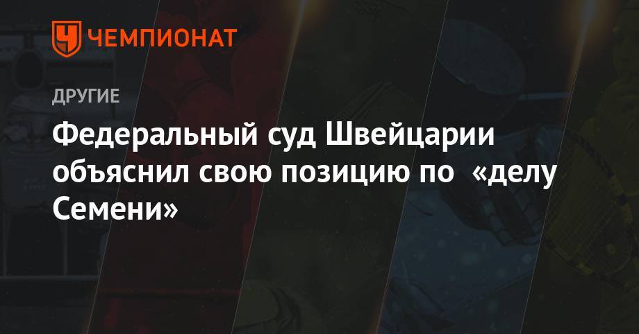 Федеральный суд Швейцарии объяснил свою позицию по «делу Семени» - championat.com - Швейцария - Юар