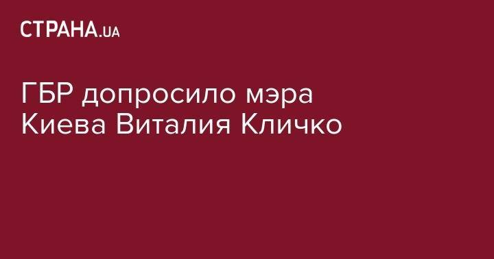 Виталий Кличко - ГБР допросило мэра Киева Виталия Кличко - strana.ua - Украина - Киев