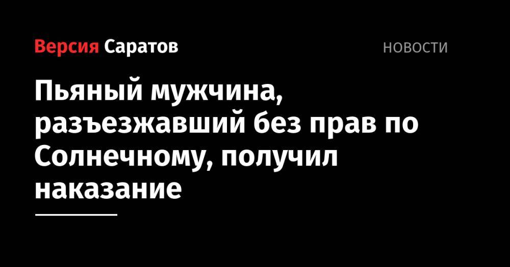 Пьяный мужчина, разъезжавший без прав по Солнечному, получил наказание - nversia.ru - Россия - Саратов