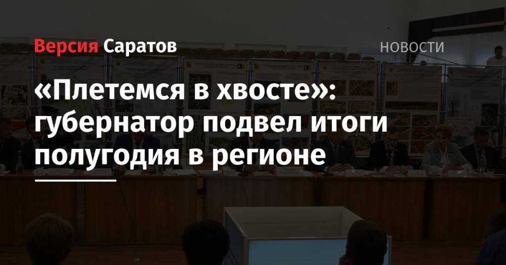 Валерий Радаев - «Плетемся в хвосте»: губернатор подвел итоги полугодия в регионе - nversia.ru - Саратовская обл.