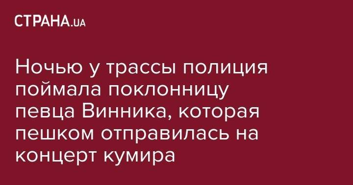 Олег Винник - Ночью у трассы полиция поймала поклонницу певца Винника, которая пешком отправилась на концерт кумира - strana.ua - Москва - Украина - Киев - Львов