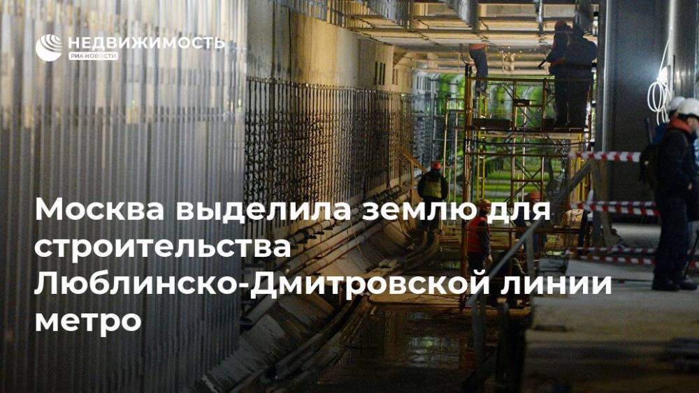 Москва выделила землю для строительства Люблинско-Дмитровской линии метро - realty.ria.ru - Москва - Москва