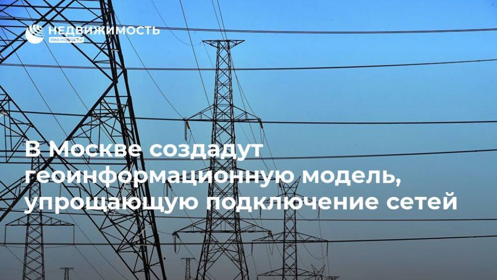 В Москве создадут геоинформационную модель, упрощающую подключение сетей - realty.ria.ru - Москва - Москва - Строительство