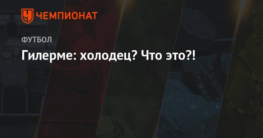 Гилерме: холодец? Что это?! - championat.com - Москва - Россия - Бразилия