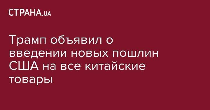 Дональд Трамп - Си Цзиньпин - Donald J.Trump - Трамп объявил о введении новых пошлин США на все китайские товары - strana.ua - Китай - США - Вашингтон - Шанхай