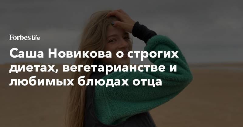 Александр Новиков - Саша Новикова о строгих диетах, вегетарианстве и любимых блюдах отца - forbes.ru - Россия