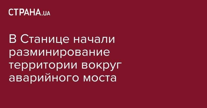 В Станице начали разминирование территории вокруг аварийного моста - strana.ua - Минск - станица Луганская