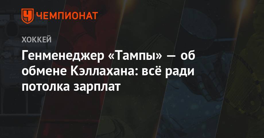 Бэй Лайтнинг - Генменеджер «Тампы» — об обмене Кэллахана: всё ради потолка зарплат - championat.com - Оттава
