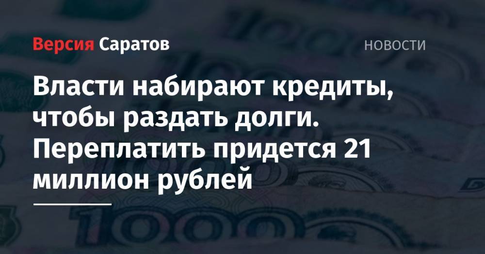 Власти набирают кредиты, чтобы раздать долги. Переплатить придется 21 миллион рублей - nversia.ru - Саратовская обл. - район Балашовский