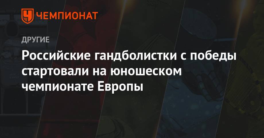 Российские гандболистки с победы стартовали на юношеском чемпионате Европы - championat.com - Россия - Словения - Черногория