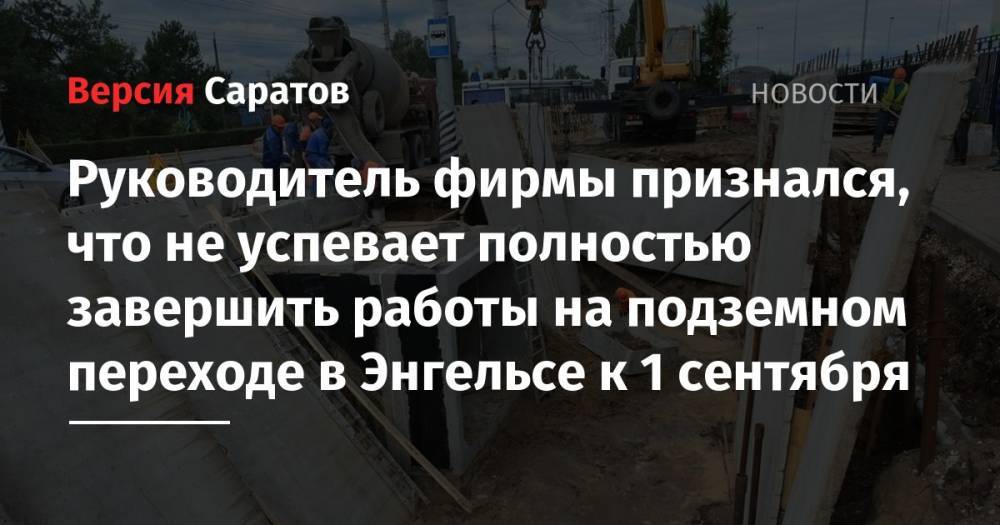 Валерий Радаев - Руководитель фирмы признался, что не успевает полностью завершить работы на подземном переходе в Энгельсе к 1 сентября - nversia.ru - Саратовская обл. - район Энгельсский