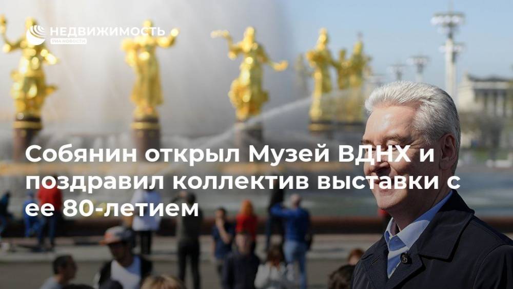 Сергей Собянин - Собянин открыл Музей ВДНХ и поздравил коллектив выставки с ее 80-летием - realty.ria.ru - Москва - Россия - Москва