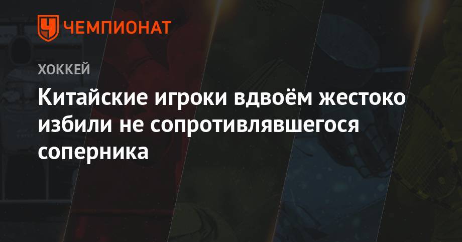 Китайские игроки вдвоём жестоко избили не сопротивлявшегося соперника - championat.com - Китай - Гонконг - Гонконг