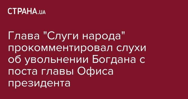 Владимир Зеленский - Дмитрий Разумков - Андрей Богдан - Глава "Слуги народа" прокомментировал слухи об увольнении Богдана с поста главы Офиса президента - strana.ua - Украина