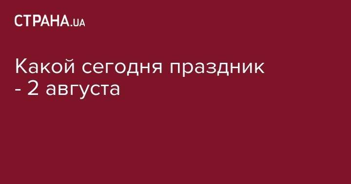Какой сегодня праздник - 2 августа - strana.ua - Москва - Россия - Украина - Казахстан - Воронеж - Белоруссия - Нью-Йорк - Сербия - Одесса - шт. Калифорния