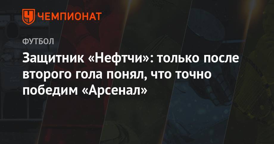 Защитник «Нефтчи»: только после второго гола понял, что точно победим «Арсенал» - championat.com - Тула - Тель-Авив