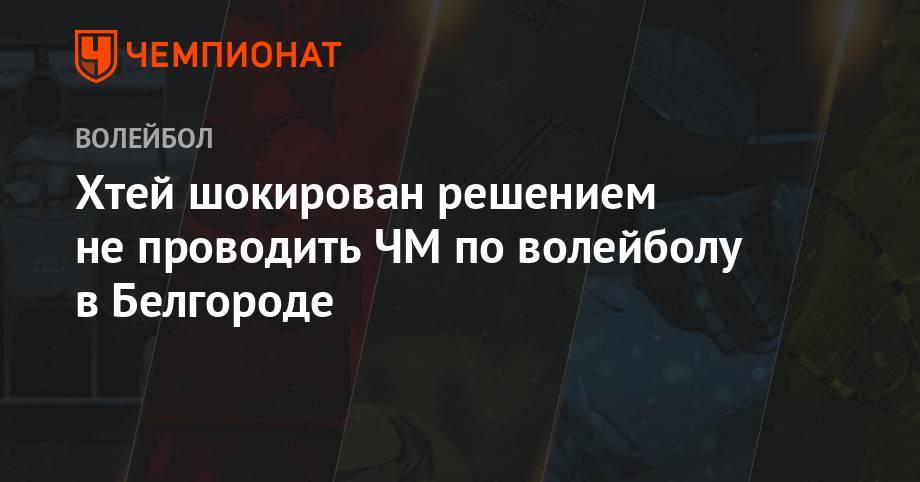 Ольга Голодец - Хтей шокирован решением не проводить ЧМ по волейболу в Белгороде - championat.com - Москва - Россия - Воронеж - Новосибирск - ЦФО - Белгородская обл. - Орел - Белгород - Кемерово - Ярославль - Курск
