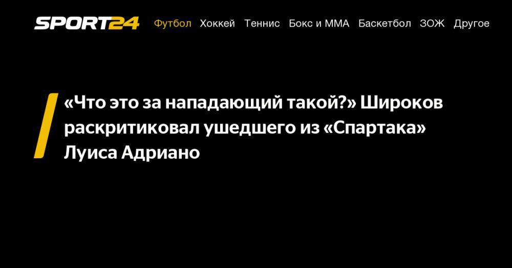 Луис Адриано - Роман Широков - «Что это за&nbsp;нападающий такой?» Широков раскритиковал ушедшего из&nbsp;«Спартака» Луиса Адриано - sport24.ru - Россия
