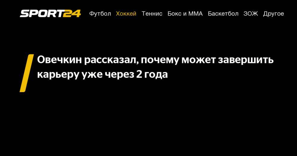 Александр Овечкин - Сергей Федоров - Овечкин рассказал, почему может завершить карьеру уже через 2 года - sport24.ru - Вашингтон