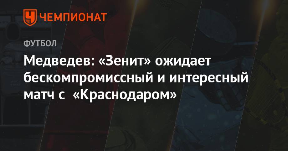 Александр Медведев - Медведев: «Зенит» ожидает бескомпромиссный и интересный матч с «Краснодаром» - championat.com - Россия - Санкт-Петербург - Краснодар