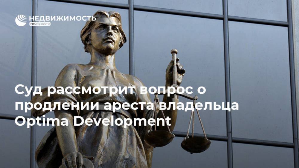 Альберт Худоян - Суд рассмотрит вопрос о продлении ареста владельца Optima Development - realty.ria.ru - Москва - Россия - Краснодар - Тверь - Москва