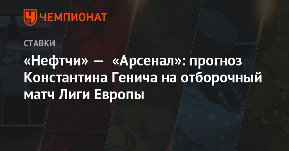 Константин Генич - «Нефтчи» — «Арсенал»: прогноз Константина Генича на отборочный матч Лиги Европы - championat.com - Россия - Италия - Тула - Испания