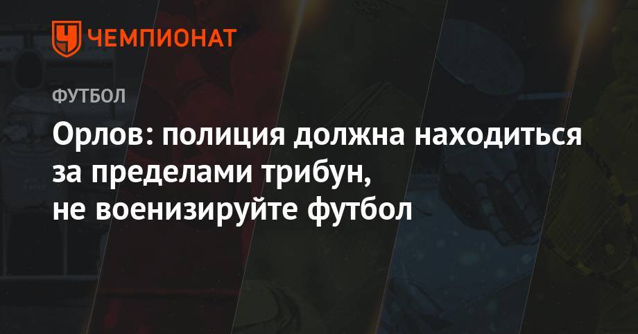 Геннадий Орлов - Орлов: полиция должна находиться за пределами трибун, не военизируйте футбол - championat.com - Москва - Санкт-Петербург