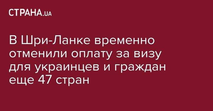 В Шри-Ланке временно отменили оплату за визу для украинцев и граждан еще 47 стран - strana.ua - Украина - Аргентина - Шри Ланка