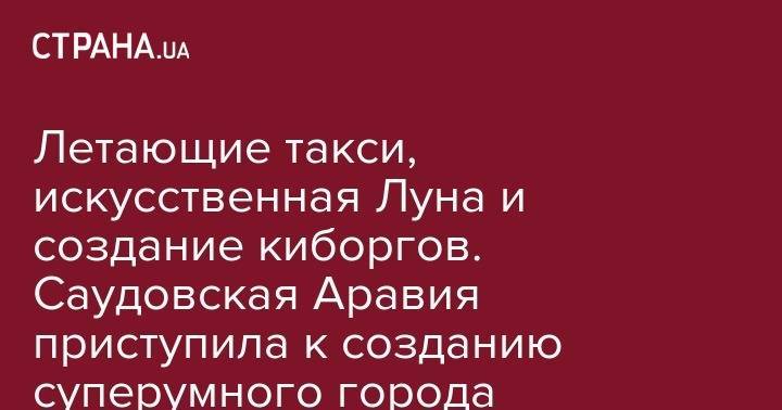 Мухаммед Бин-Салман - Летающие такси, искусственная Луна и создание киборгов. Саудовская Аравия приступила к созданию суперумного города - strana.ua - Украина - Киев - Египет - Саудовская Аравия