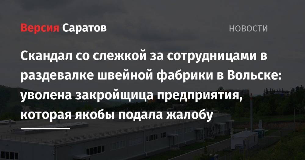 Скандал со слежкой за сотрудницами в раздевалке швейной фабрики в Вольске: уволена закройщица предприятия, которая якобы подала жалобу - nversia.ru - Саратовская обл. - Вольск