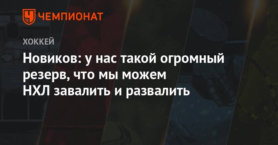 Юрий Новиков - Новиков: у нас такой огромный резерв, что мы можем НХЛ завалить и развалить - championat.com - Москва - Россия
