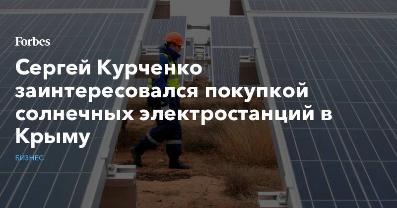 Сергей Курченко - Сергей Курченко заинтересовался покупкой солнечных электростанций в Крыму - forbes.ru - Россия - США - Украина - Крым