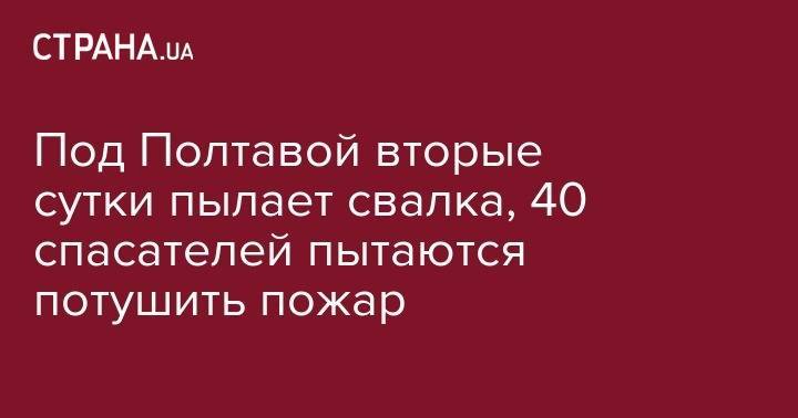 Под Полтавой вторые сутки пылает свалка, 40 спасателей пытаются потушить пожар - strana.ua - Полтавская обл. - Полтава